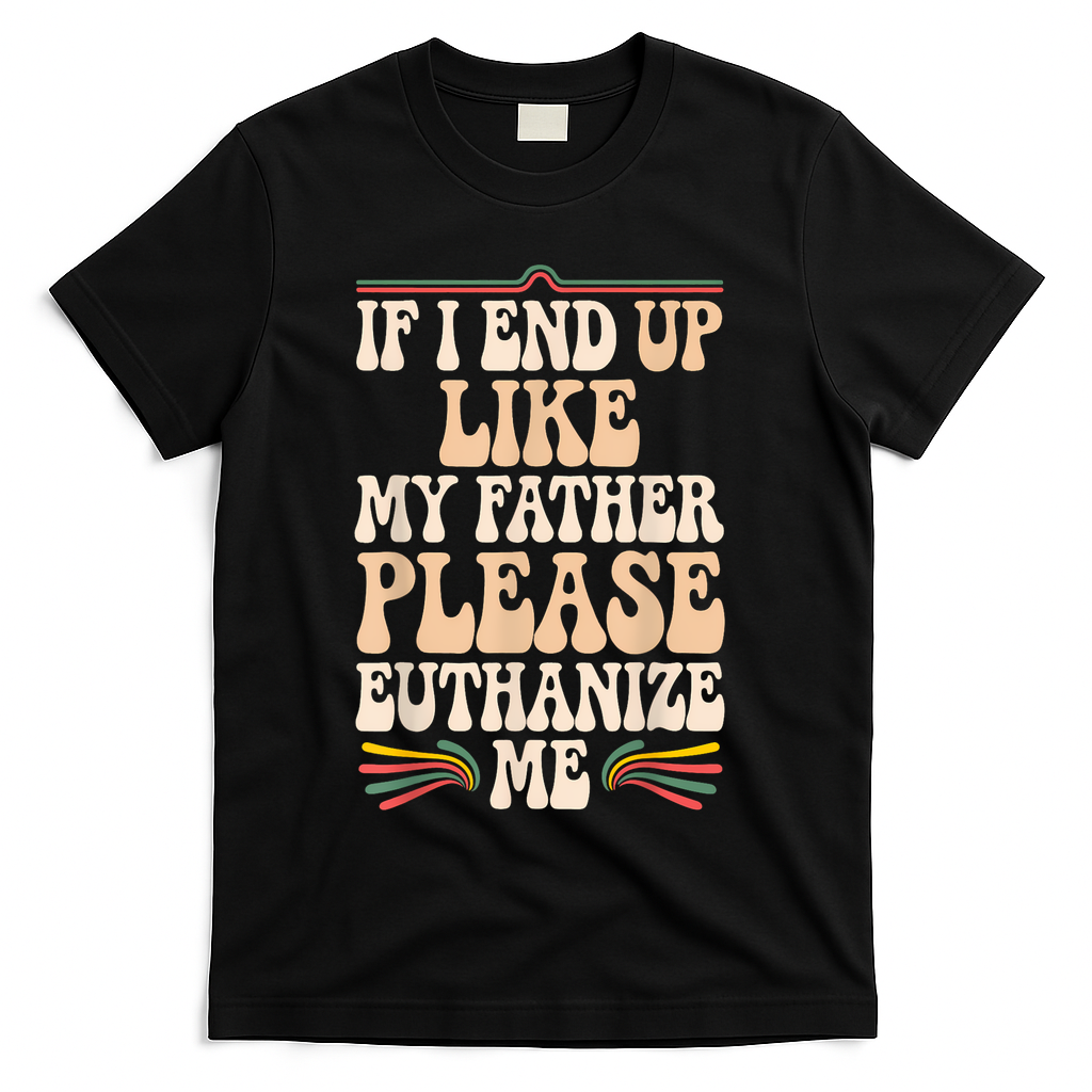 If I End Up Like My Father Please Euthanize Me T-Shirt