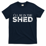 ILl Be In The Shed Funny Gift For Dad T-Shirt