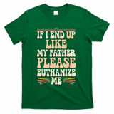 If I End Up Like My Father Please Euthanize Me T-Shirt