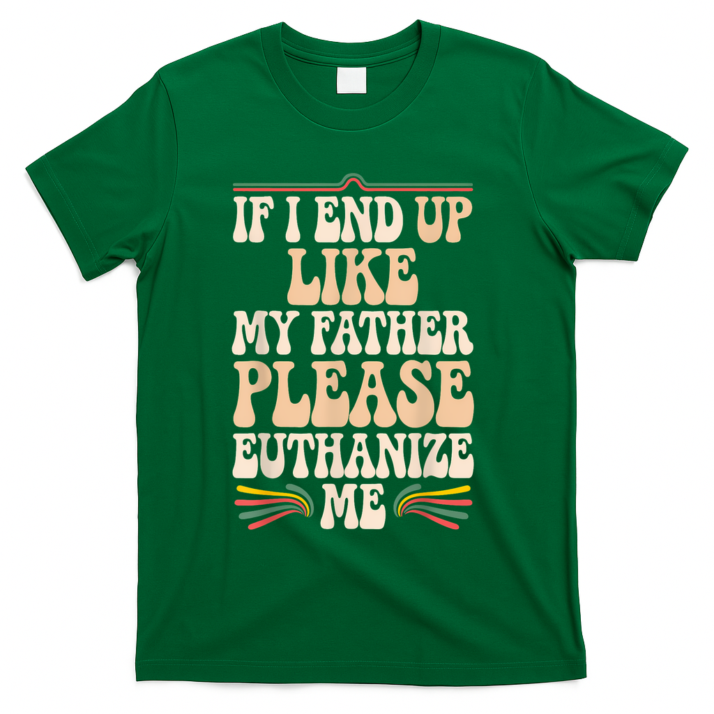 If I End Up Like My Father Please Euthanize Me T-Shirt