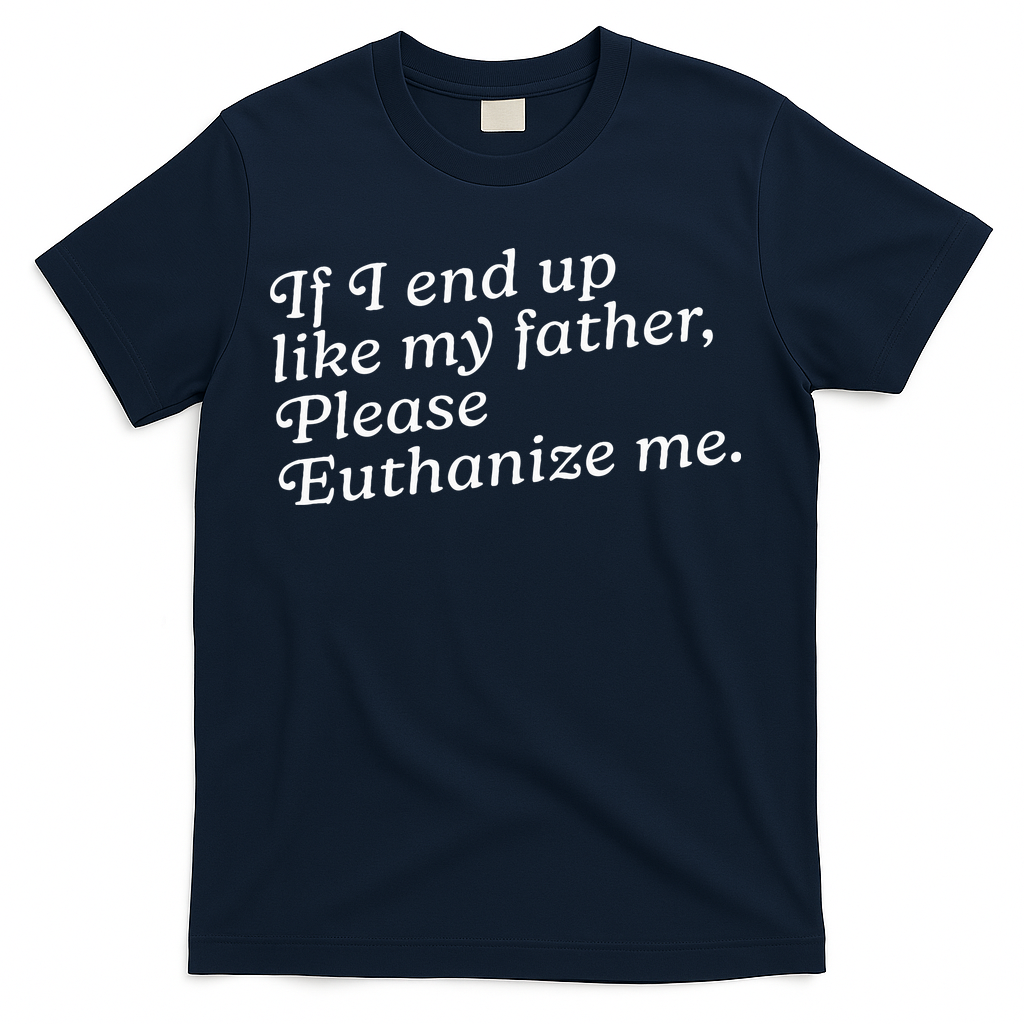 If I End Up Like My Father Please Euthanize Me Parent Joke T-Shirt