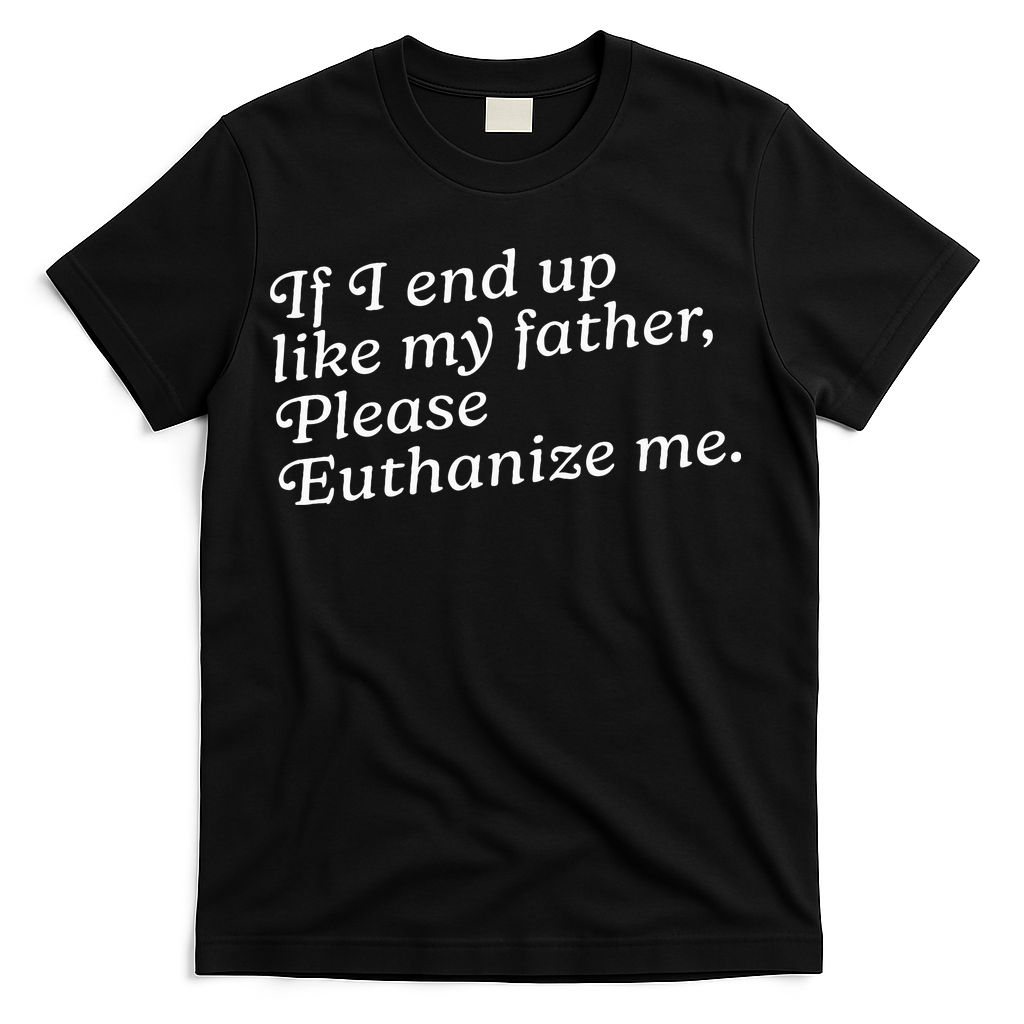 If I End Up Like My Father Please Euthanize Me Parent Joke T-Shirt