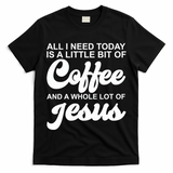 All I Need Today Is A Little Bit Of Coffee And A Whole Lot Of Jesus T-Shirt