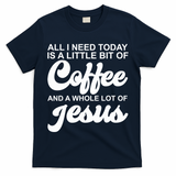 All I Need Today Is A Little Bit Of Coffee And A Whole Lot Of Jesus T-Shirt