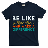 Be Like Subtraction And Make A Difference Funny Math Teacher T-Shirt - Navy