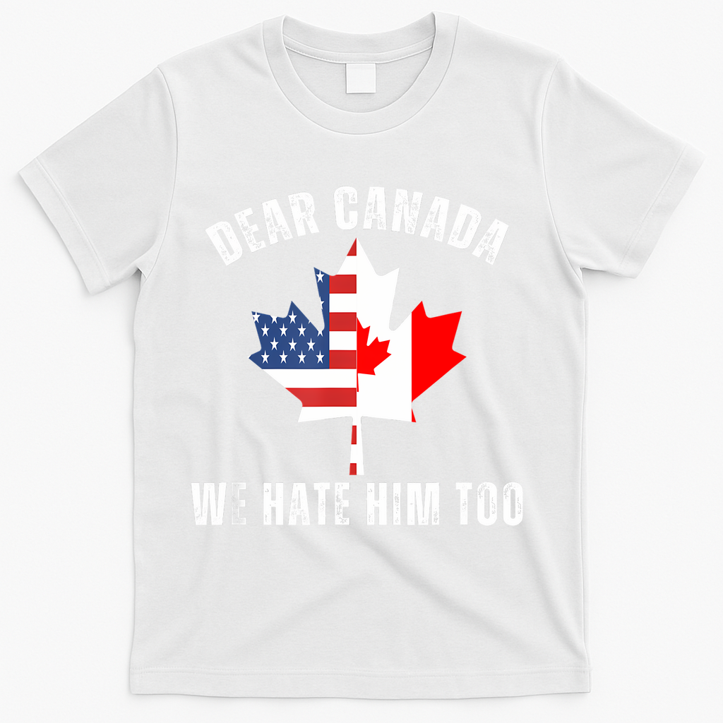 Dear Canada We Hate Him Too Anti Trump Canadian Protest T-Shirt - White