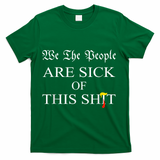 Funny Political We The People Are Sick Of This Shit T-Shirt - Green