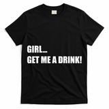 GIRL... GET ME A DRINK! T-Shirt