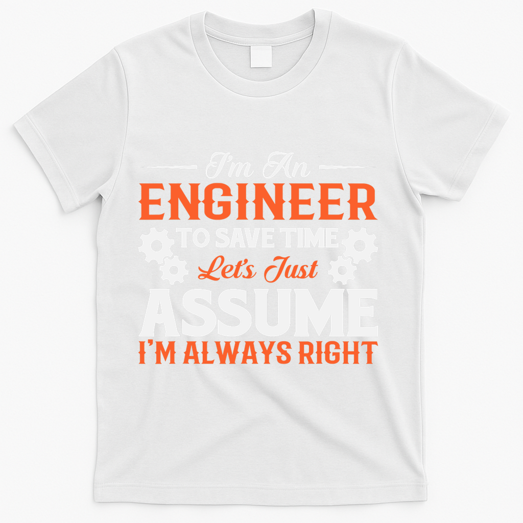 I’m An Engineer To Save Time Let’s Just Assume I Am Right T-Shirt - White