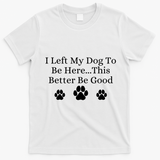 I Left My Dog To Be Here This Better Be Good T-Shirt - White