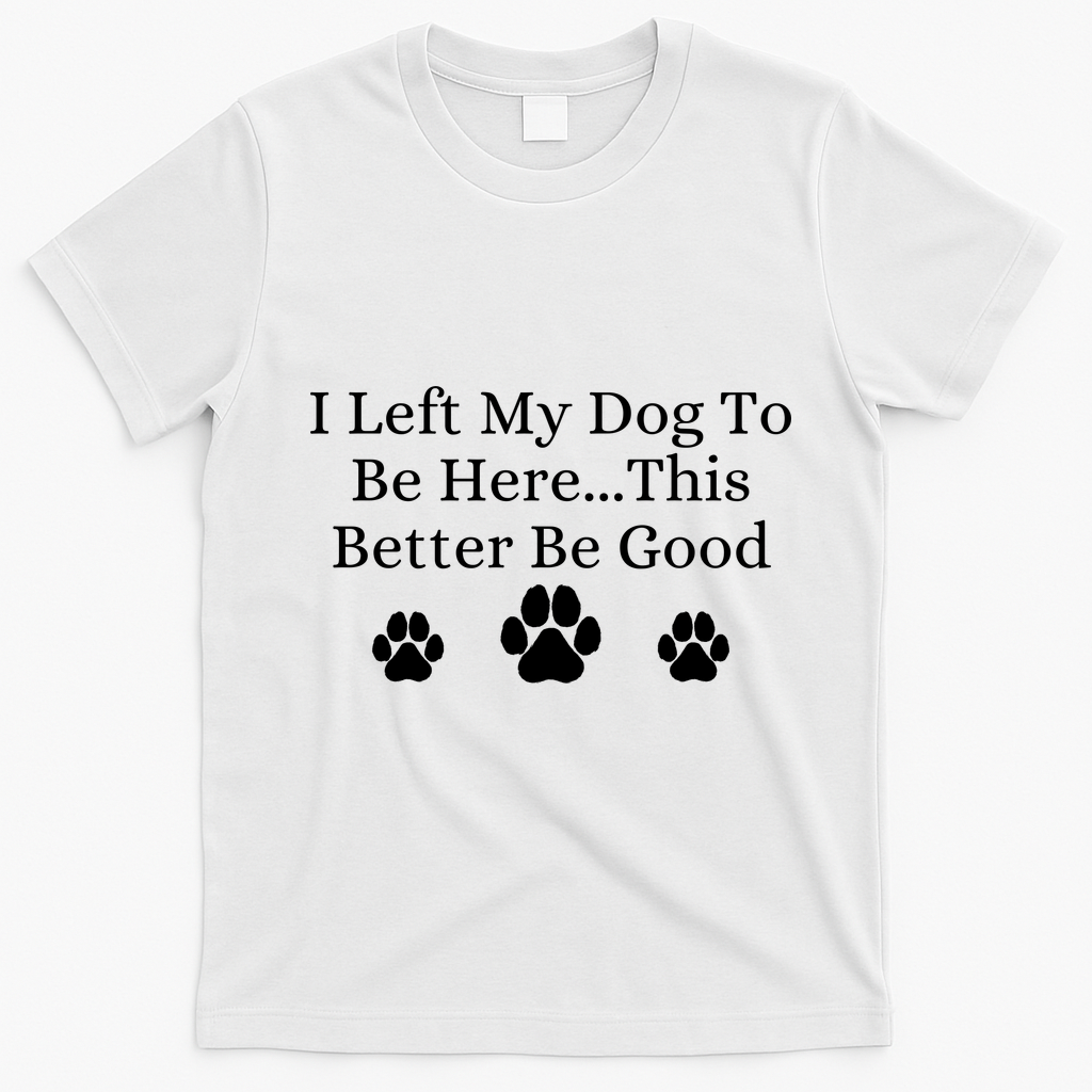 I Left My Dog To Be Here This Better Be Good T-Shirt - White