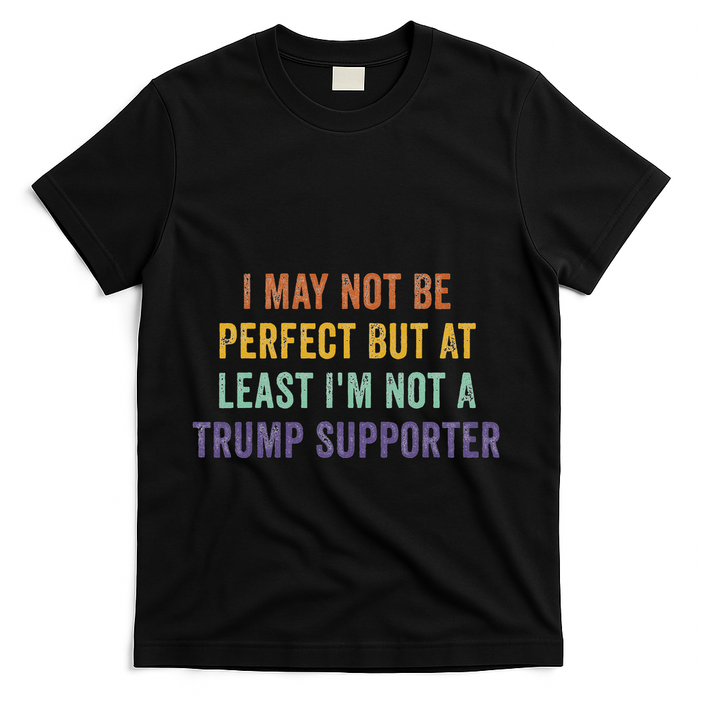I May Not Be Perfect But At Least IM Not A Trump Supporter T-Shirt - Black