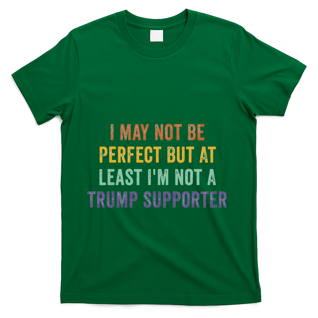 I May Not Be Perfect But At Least IM Not A Trump Supporter T-Shirt - Green