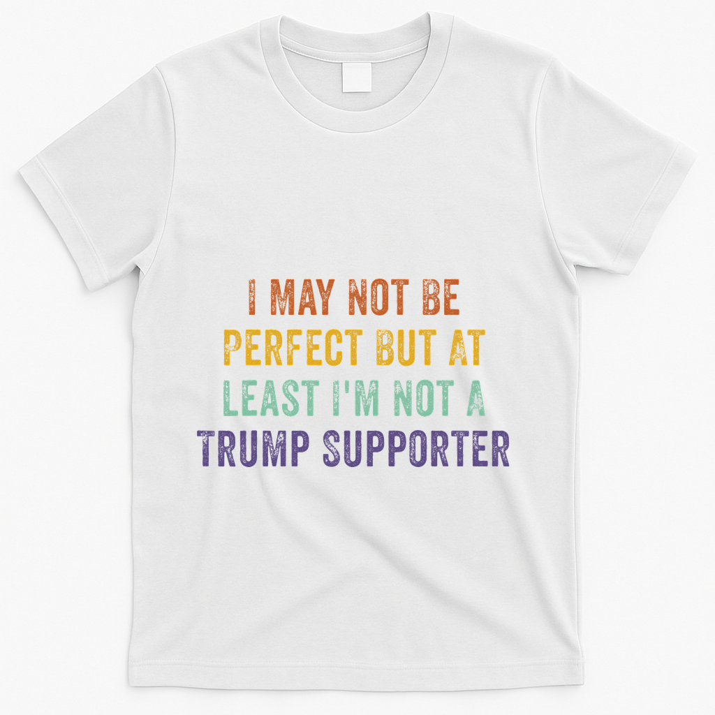 I May Not Be Perfect But At Least IM Not A Trump Supporter T-Shirt - White