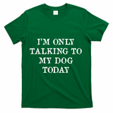 I'm Only Talking To My Dog Today T-Shirt - Green