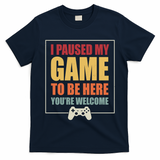 I Paused My Game To Be Here Youre Welcome Funny Gamers Gifts T-Shirt
