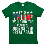 I Wish Trump Would Buy The Cowboys Make Them Great Again T-Shirt - Green