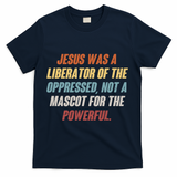 Jesus Was A Liberator Of The Oppressed Not A Mascot For The Powerful T-Shirt - Navy