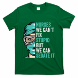 Nurse Can’T Fix Stupid But We Can Sedate It Funny Nurse Quote T-Shirt - Green