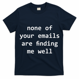 None Of Your Emails Are Finding Me Well T-Shirt