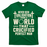 Never Seek Validation From A World That Crucified Perfect Man T-Shirt - Irish Green
