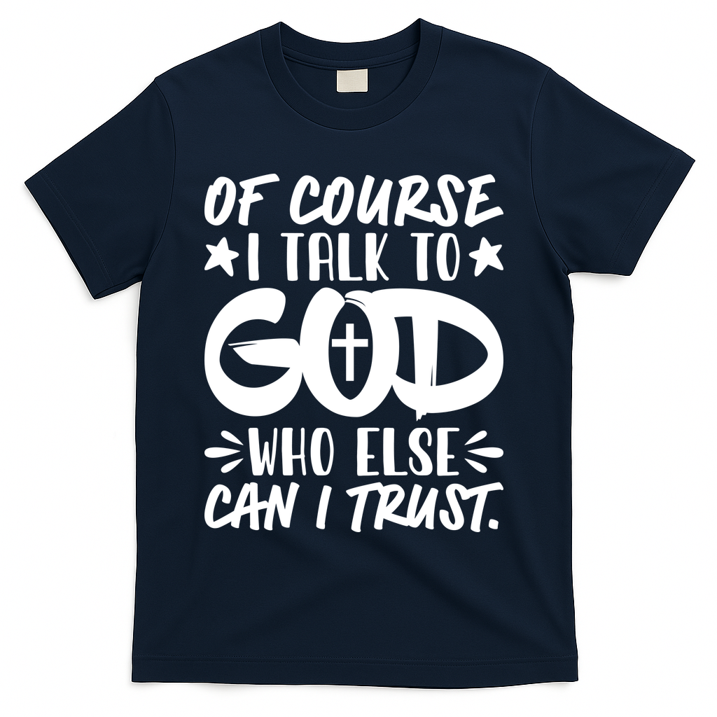 Of Course I Talk To God Who Else Can I Trust T-Shirt - Navy