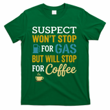 Suspect Won't Stop For Gas But Will Stop For Coffee T-Shirt - Green