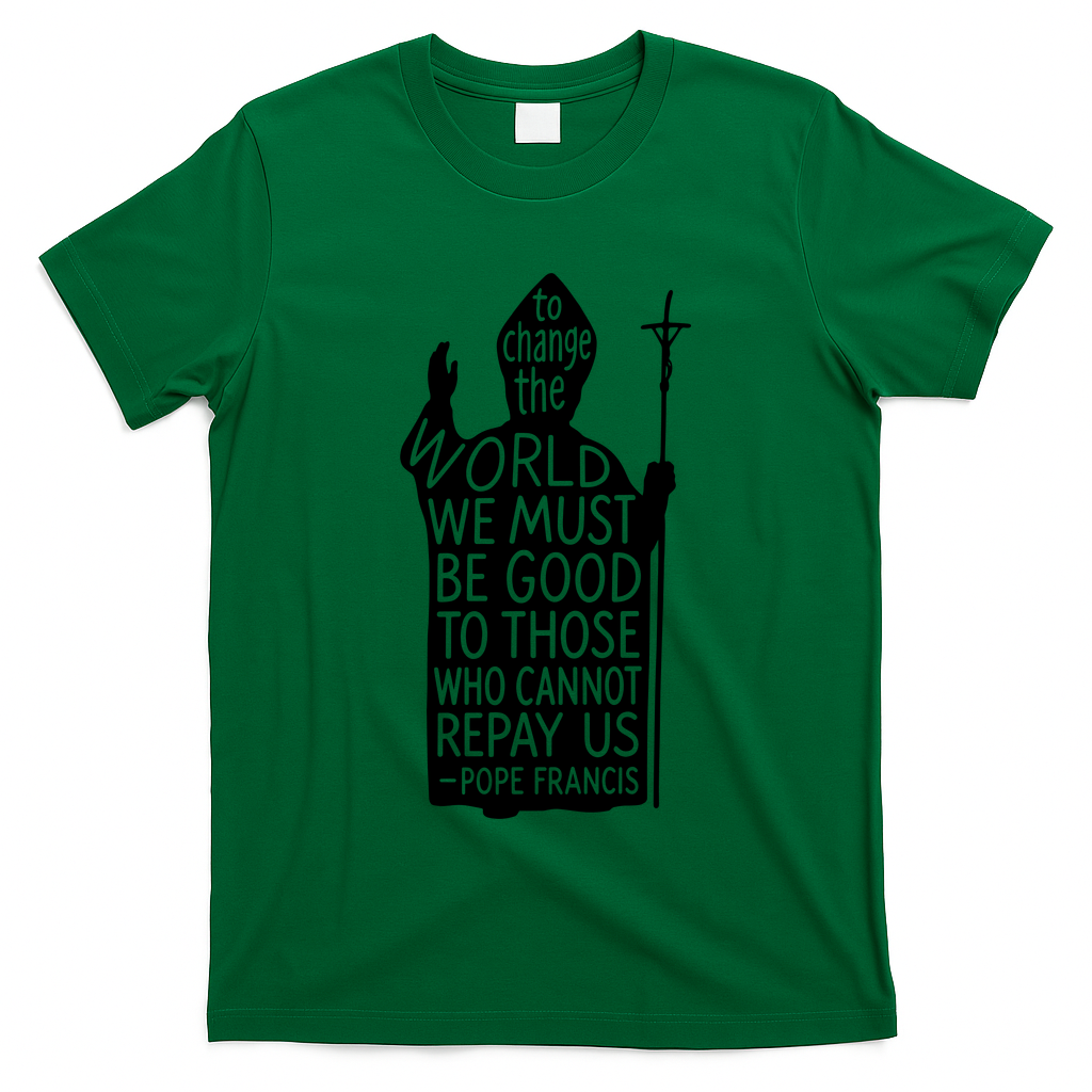 To Change The World We Must Be Good To Those Who Cannot Repay Us  Rest In Peace Pope Francis T-Shirt