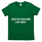 Trump Tariffed Your Mom Last Night T-Shirt - Green