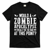 Would A Zombie Apocalypse Be So Bad At This Point T-Shirt - Black