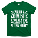 Would A Zombie Apocalypse Be So Bad At This Point T-Shirt - Irish Green