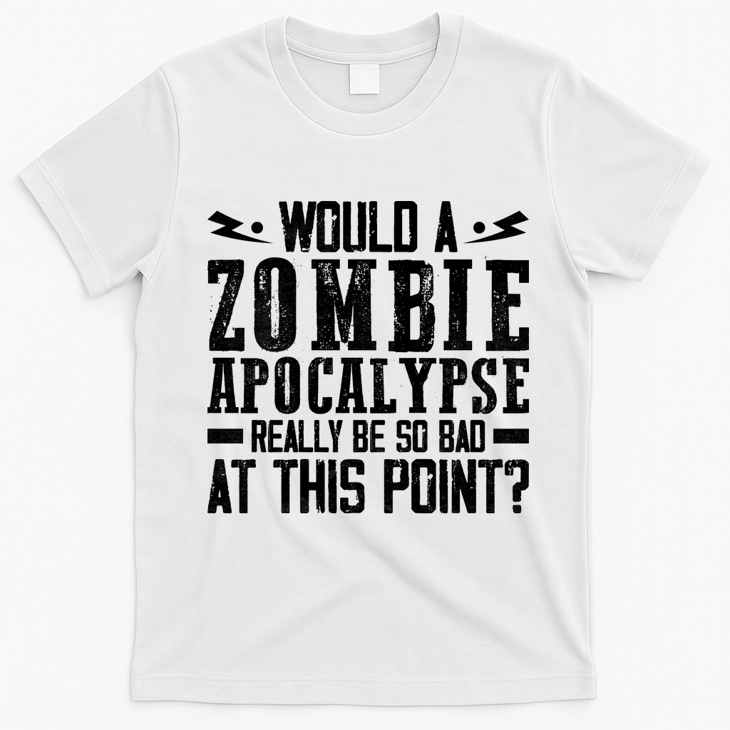 Would A Zombie Apocalypse Be So Bad At This Point T-Shirt - White
