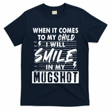 When It Comes To My Child I Will Smile In My Mugshot T-Shirt