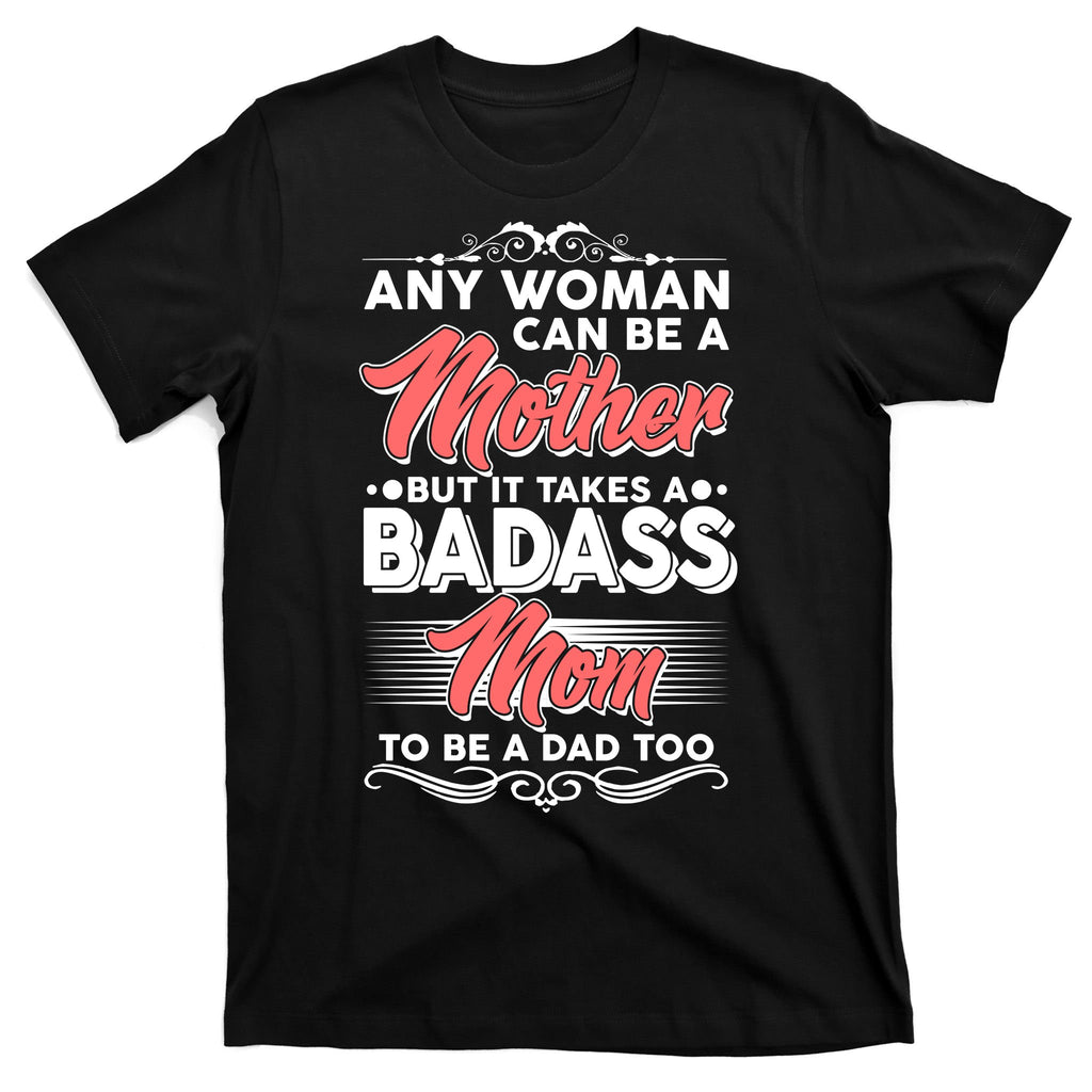 Any Woman Can Be A Mother But Takes A Badass Mom To Be A Dad T-Shirt