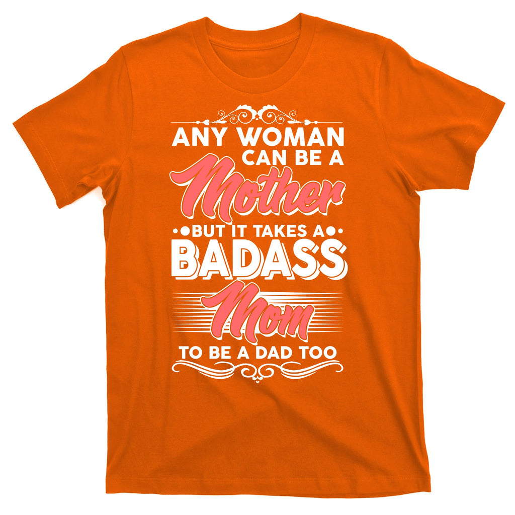 Any Woman Can Be A Mother But Takes A Badass Mom To Be A Dad T-Shirt