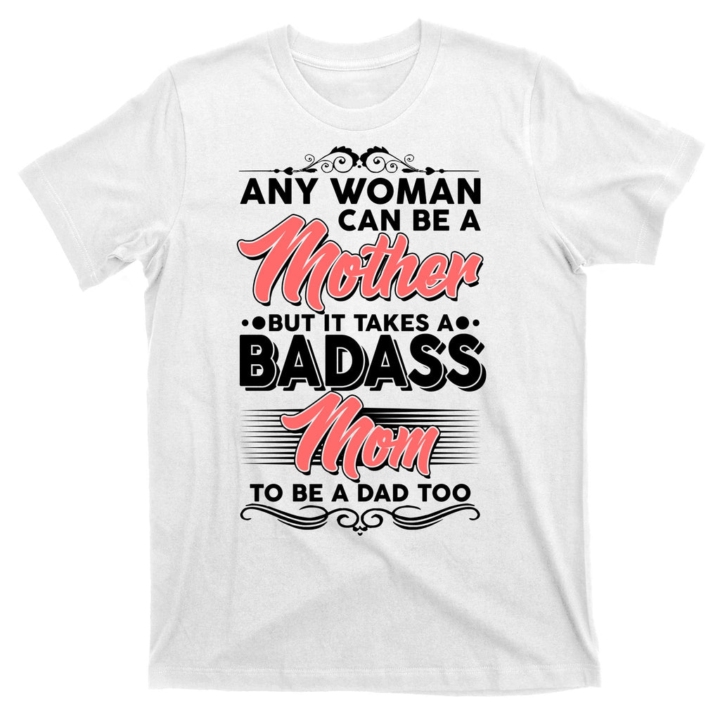 Any Woman Can Be A Mother But Takes A Badass Mom To Be A Dad T-Shirt