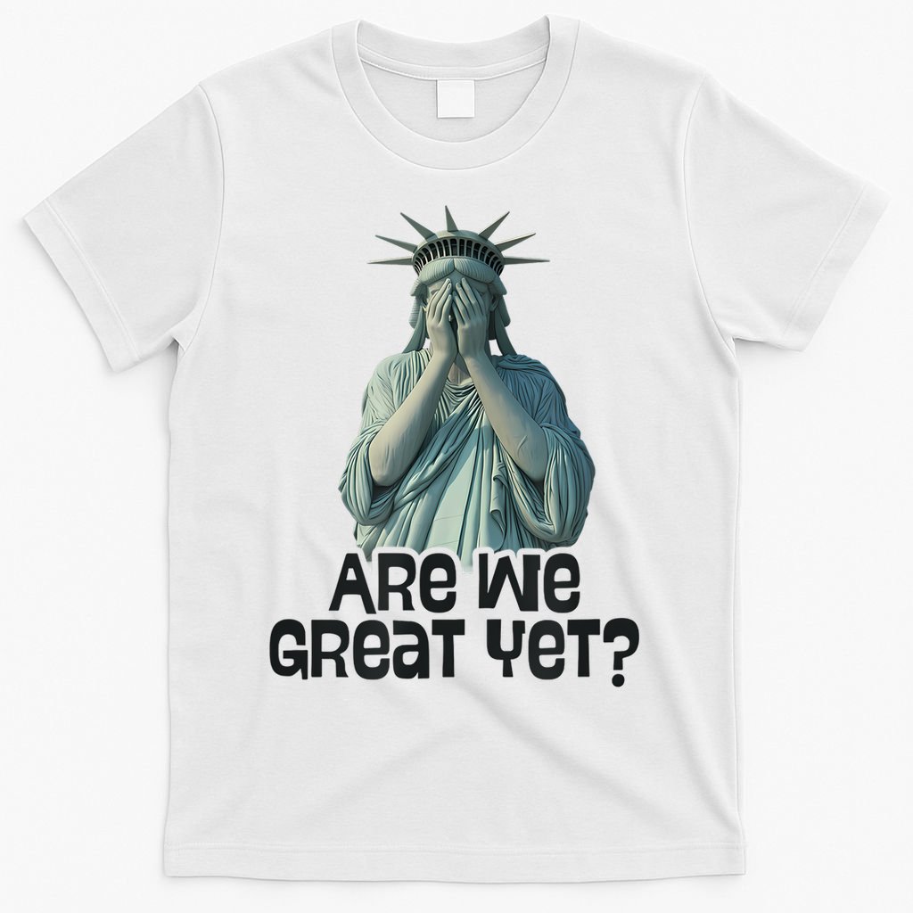 Are We Great Yet Anti Trump Politics Humor Statue Of Liberty T-Shirt