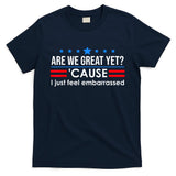 Are We Great Yet Cause I Just Feel Embarrassed T-Shirt