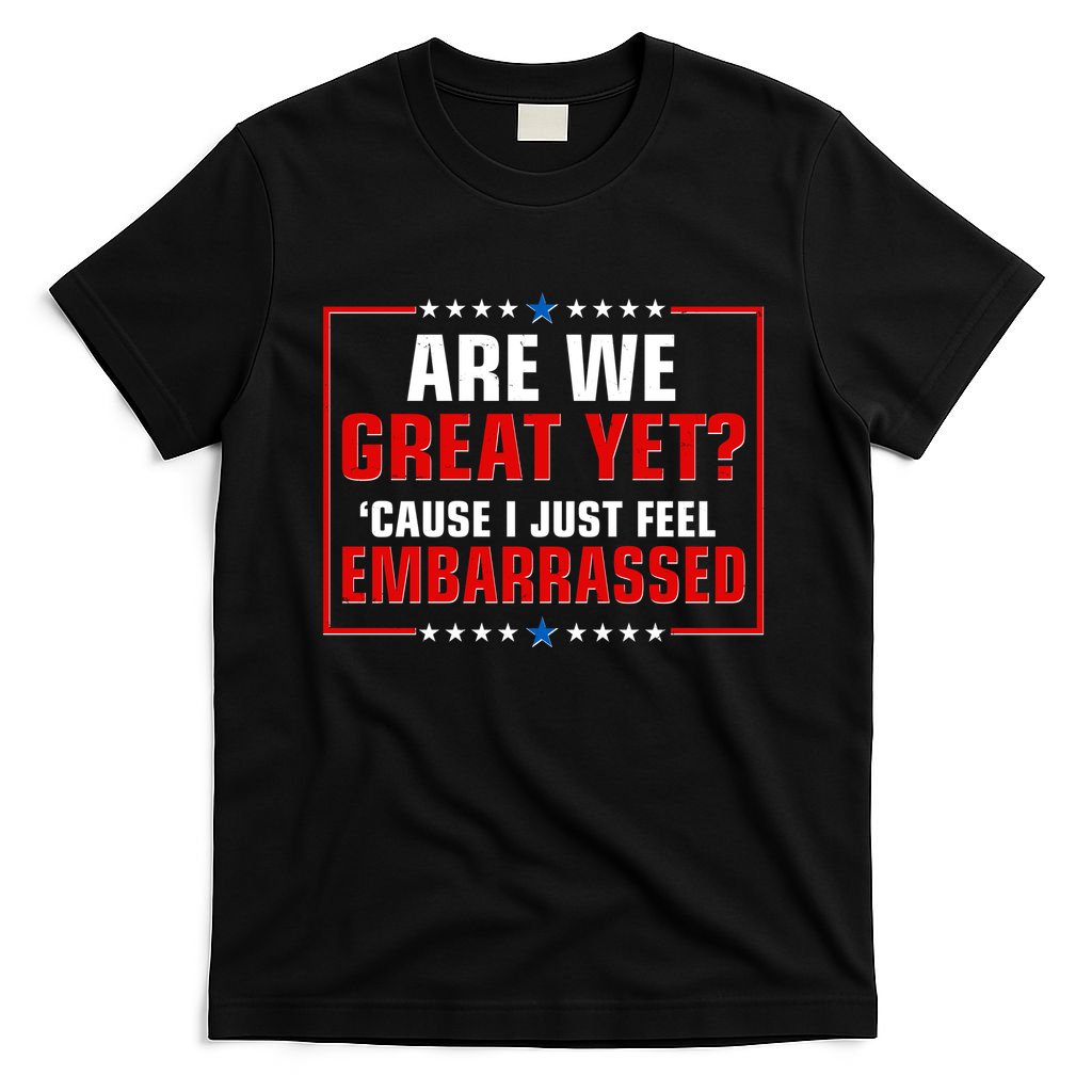 Are We Great Yet Cause I Just Feel Embarrassed T-Shirt