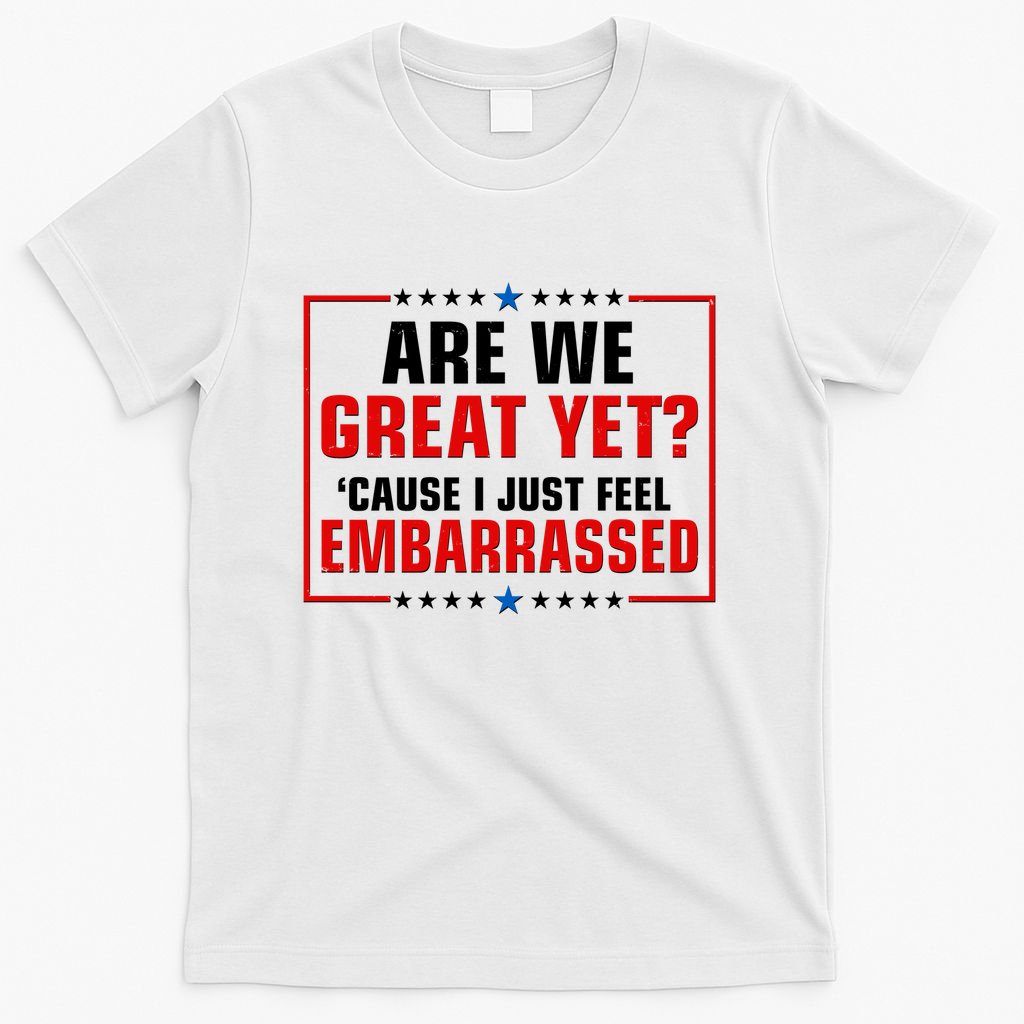 Are We Great Yet Cause I Just Feel Embarrassed T-Shirt