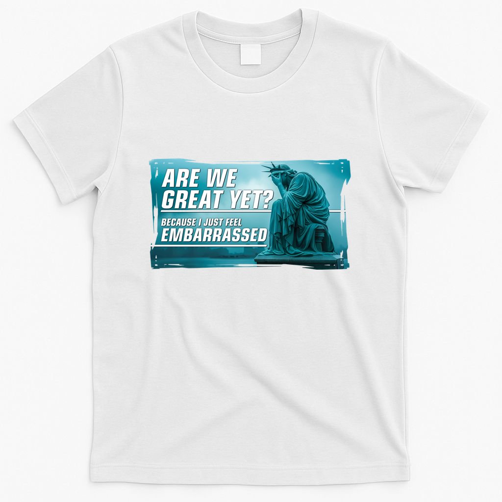 Are We Great Yet Because I Just Feel Embarrassed Sad Statue Of Liberty T-Shirt