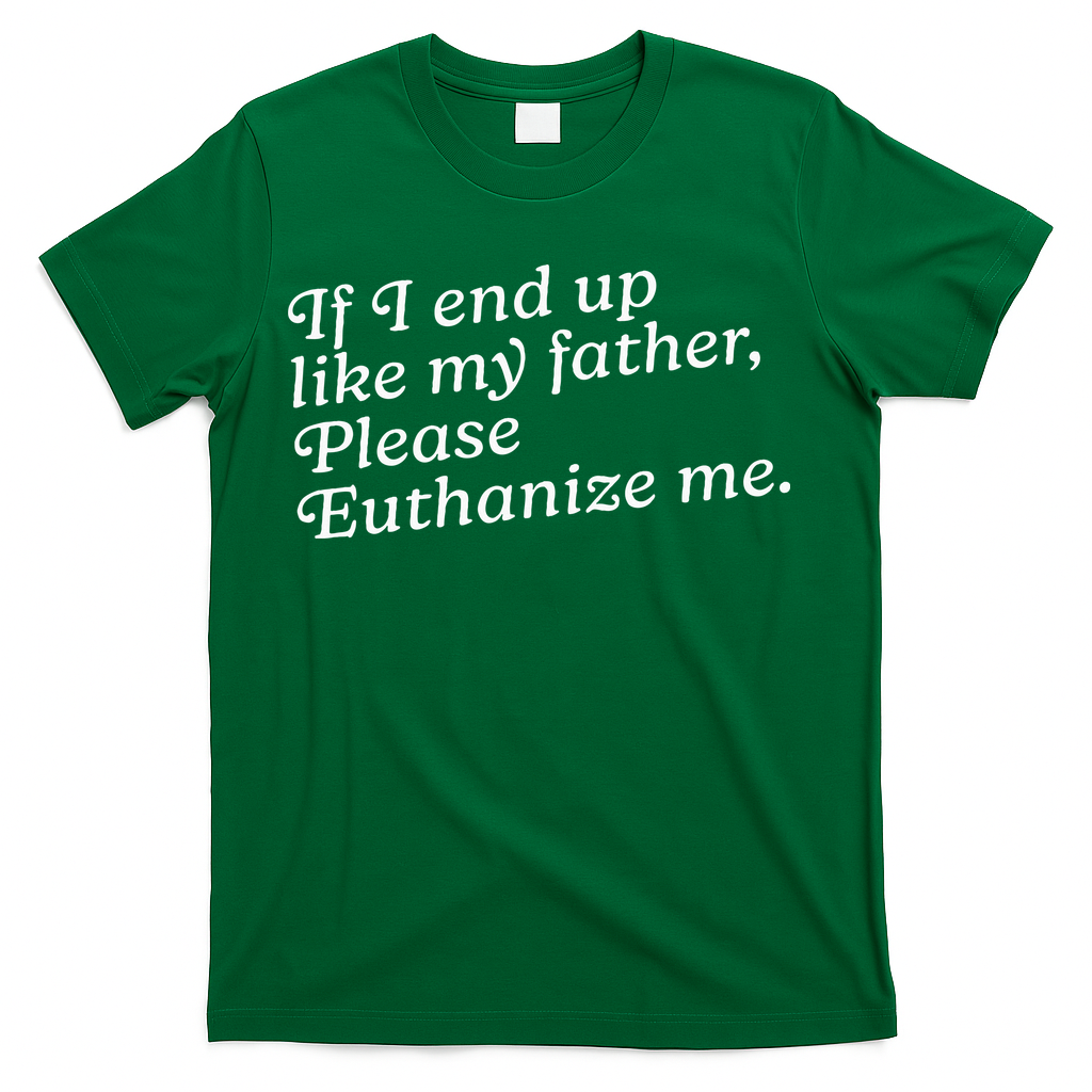 If I End Up Like My Father Please Euthanize Me Parent Joke T-Shirt