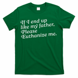 If I End Up Like My Father Please Euthanize Me Parent Joke T-Shirt