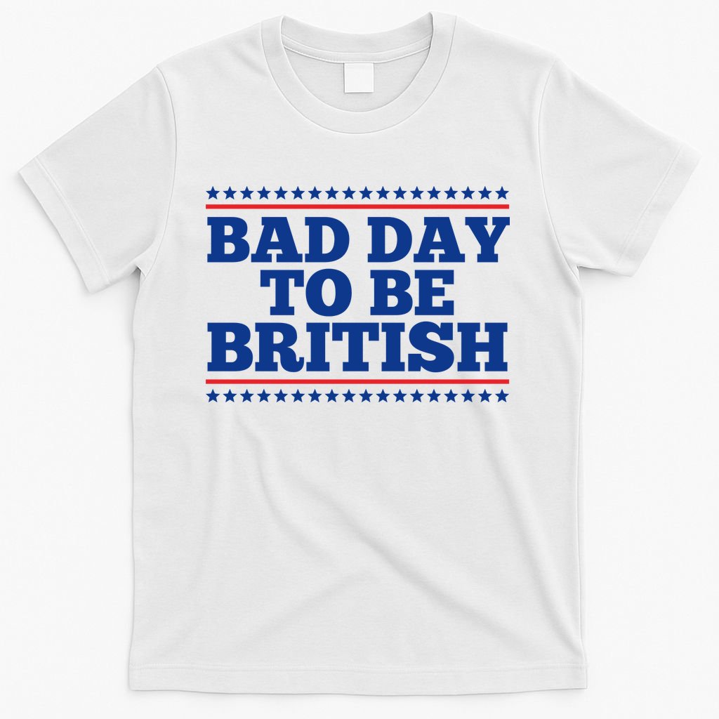 Bad Day To Be British Funny 4th Of July T-Shirt