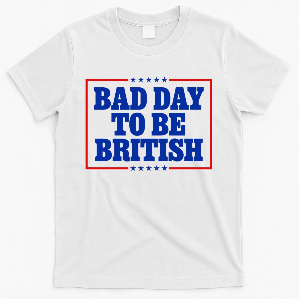 Bad Day To Be British Funny 4th Of July T-Shirt