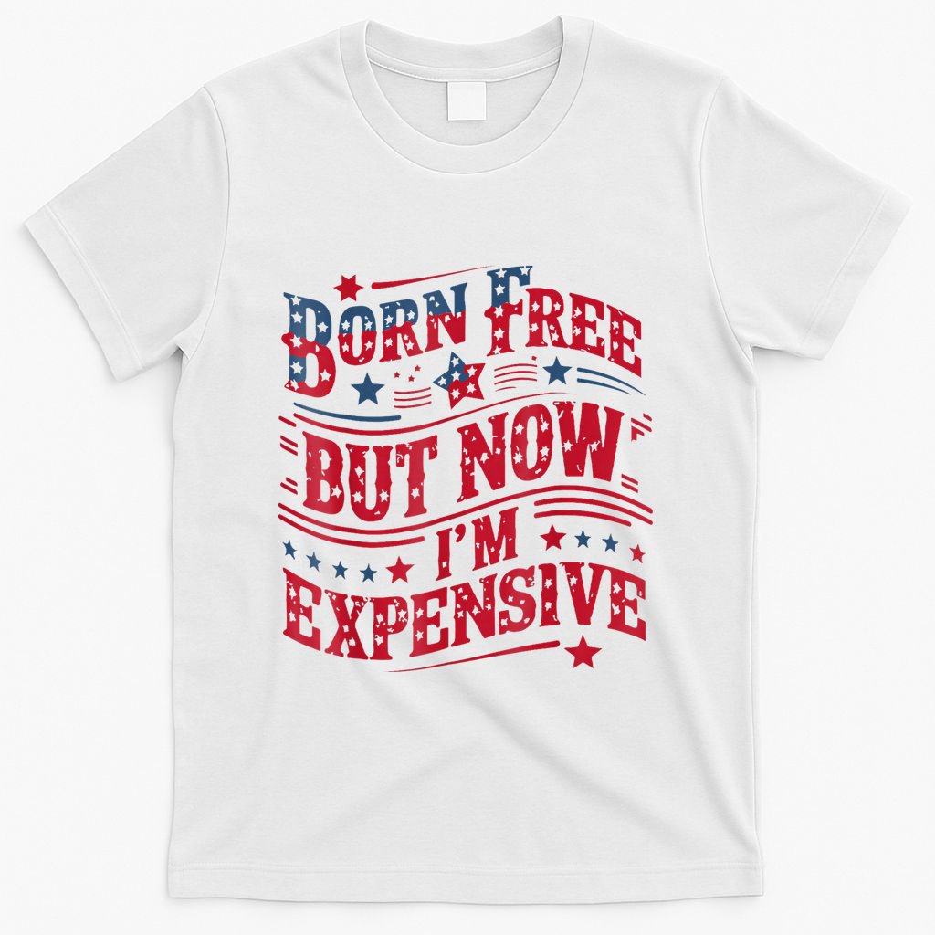 Born Free But Now IM Expensive Funny 4th Of July Quotes T-Shirt