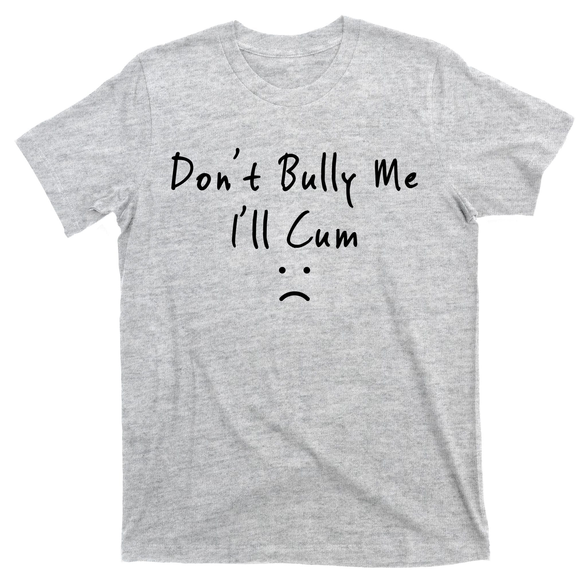 Don't Bully Me I Will Cum T-Shirt