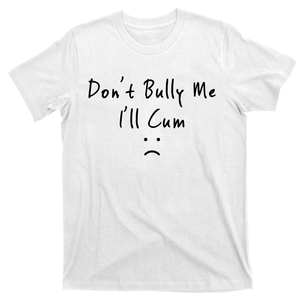 Don't Bully Me I Will Cum T-Shirt