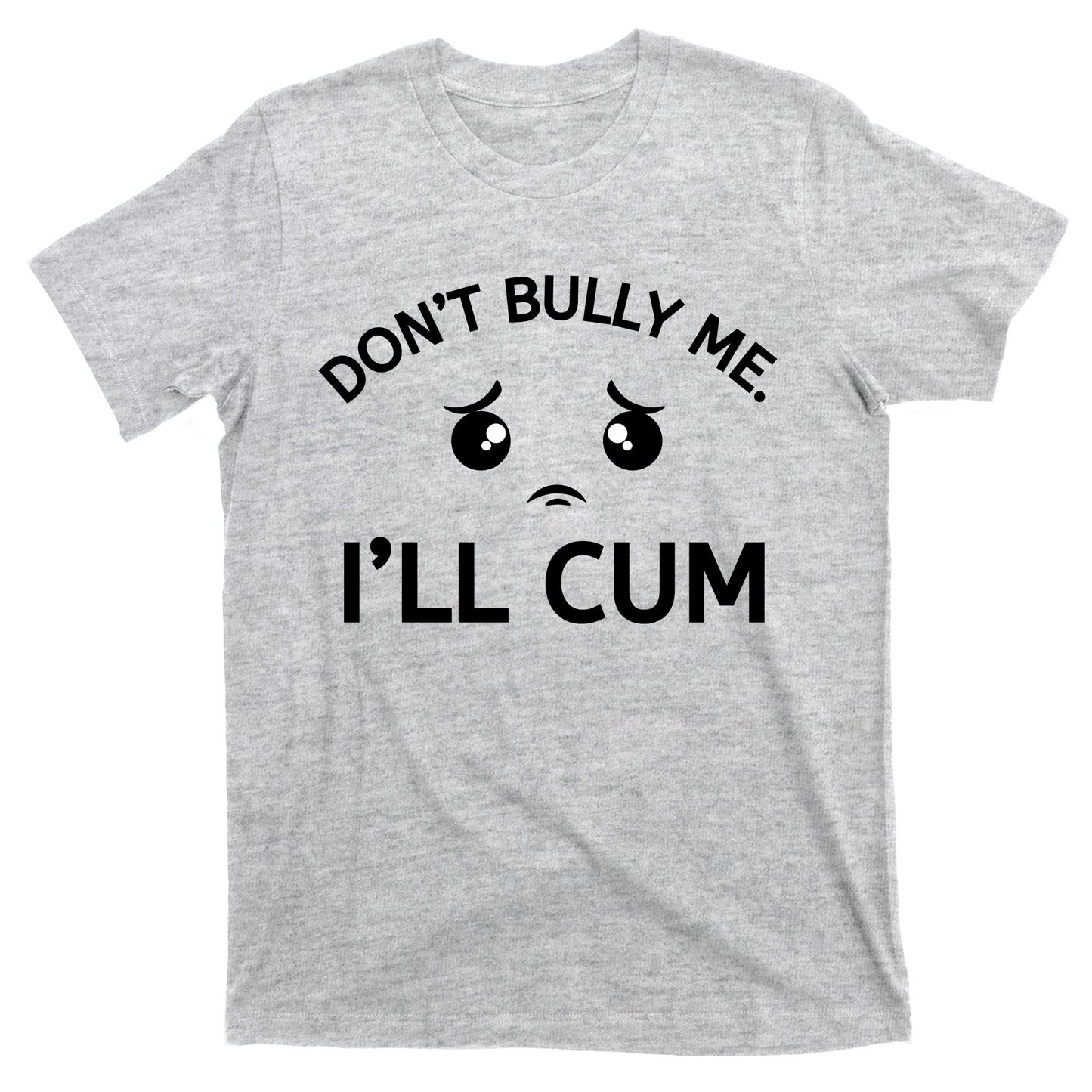Don’t Bully Me. I’ll Cum T-Shirt