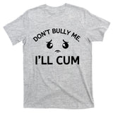 Don’t Bully Me. I’ll Cum T-Shirt